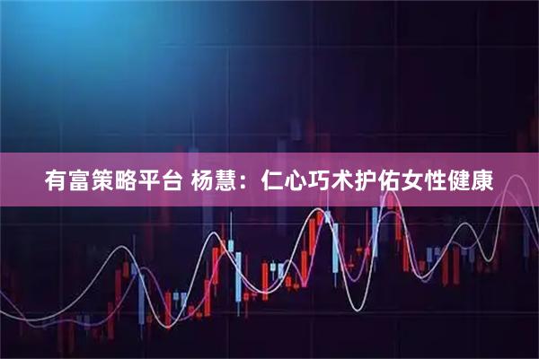 有富策略平台 杨慧：仁心巧术护佑女性健康