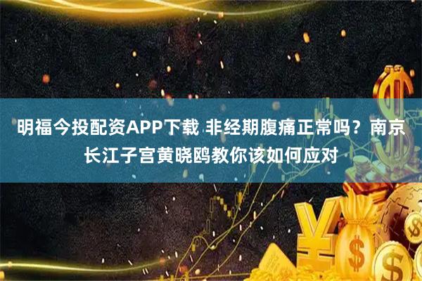 明福今投配资APP下载 非经期腹痛正常吗？南京长江子宫黄晓鸥教你该如何应对