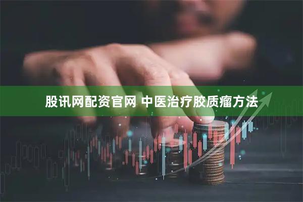 股讯网配资官网 中医治疗胶质瘤方法