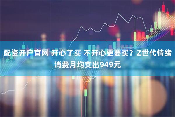 配资开户官网 开心了买 不开心更要买？Z世代情绪消费月均支出949元