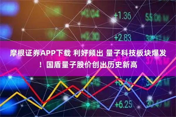 摩根证券APP下载 利好频出 量子科技板块爆发！国盾量子股价创出历史新高