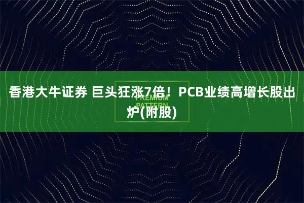 香港大牛证券 巨头狂涨7倍！PCB业绩高增长股出炉(附股)