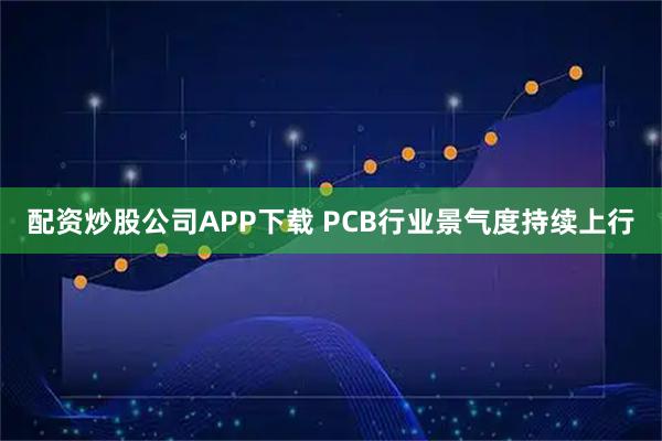 配资炒股公司APP下载 PCB行业景气度持续上行